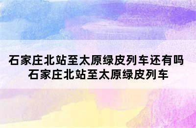 石家庄北站至太原绿皮列车还有吗 石家庄北站至太原绿皮列车